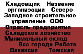 Кладовщик › Название организации ­ Северо-Западное строительное управление, ООО › Отрасль предприятия ­ Складское хозяйство › Минимальный оклад ­ 40 000 - Все города Работа » Вакансии   . Томская обл.,Томск г.